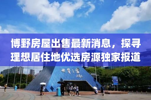 博野房屋出售最新消息，探尋理想居住地優(yōu)選房源獨家報道