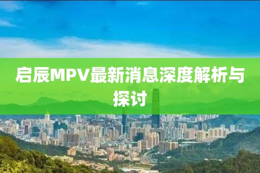 啟辰MPV最新消息深度解析與探討
