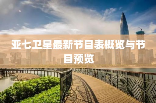 亞七衛(wèi)星最新節(jié)目表概覽與節(jié)目預(yù)覽