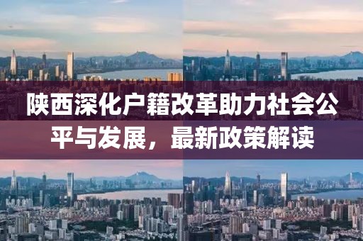 陜西深化戶籍改革助力社會公平與發(fā)展，最新政策解讀