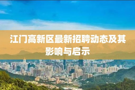 江門高新區(qū)最新招聘動態(tài)及其影響與啟示
