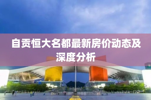 自貢恒大名都最新房價動態(tài)及深度分析