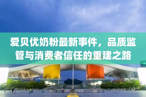 愛貝優(yōu)奶粉最新事件，品質(zhì)監(jiān)管與消費者信任的重建之路
