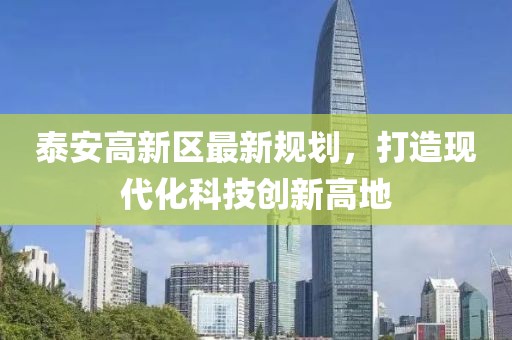 泰安高新區(qū)最新規(guī)劃，打造現(xiàn)代化科技創(chuàng)新高地