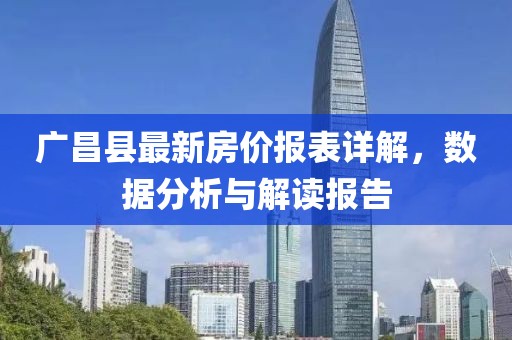 廣昌縣最新房價(jià)報(bào)表詳解，數(shù)據(jù)分析與解讀報(bào)告