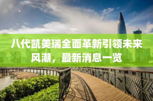 八代凱美瑞全面革新引領(lǐng)未來風(fēng)潮，最新消息一覽
