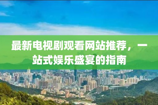 最新電視劇觀看網(wǎng)站推薦，一站式娛樂盛宴的指南