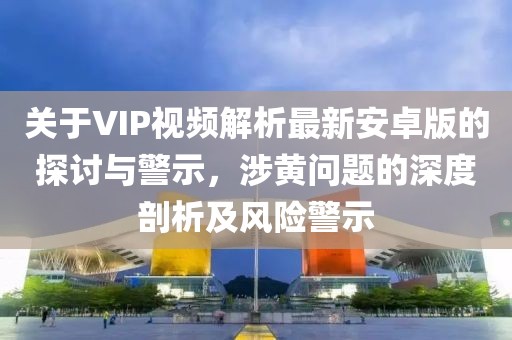 關(guān)于VIP視頻解析最新安卓版的探討與警示，涉黃問題的深度剖析及風(fēng)險(xiǎn)警示