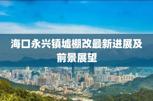 ?？谟琅d鎮(zhèn)墟棚改最新進(jìn)展及前景展望