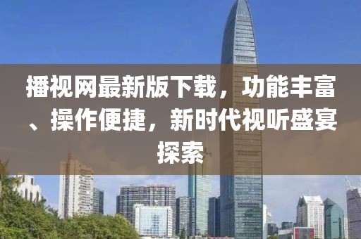 播視網(wǎng)最新版下載，功能豐富、操作便捷，新時(shí)代視聽(tīng)盛宴探索