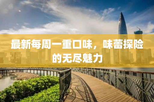 最新每周一重口味，味蕾探險(xiǎn)的無(wú)盡魅力