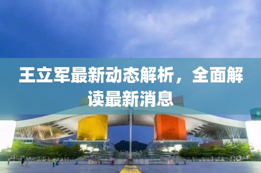 王立軍最新動態(tài)解析，全面解讀最新消息