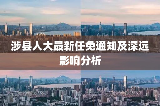 涉縣人大最新任免通知及深遠影響分析