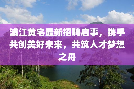 浦江黃宅最新招聘啟事，攜手共創(chuàng)美好未來，共筑人才夢想之舟