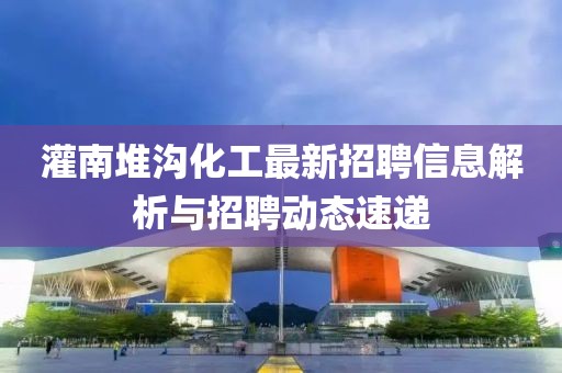 灌南堆溝化工最新招聘信息解析與招聘動態(tài)速遞