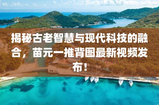 揭秘古老智慧與現(xiàn)代科技的融合，苗元一推背圖最新視頻發(fā)布！