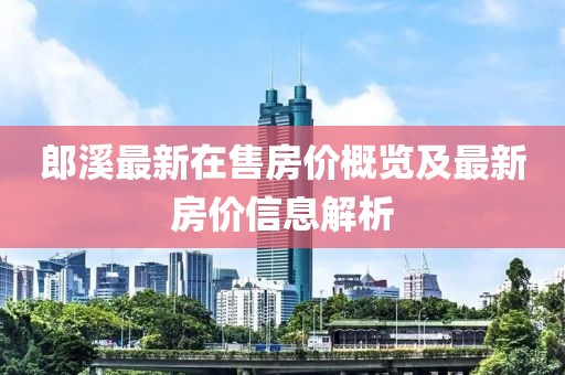 郎溪最新在售房?jī)r(jià)概覽及最新房?jī)r(jià)信息解析
