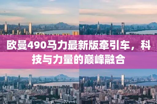 歐曼490馬力最新版牽引車(chē)，科技與力量的巔峰融合