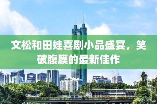 文松和田娃喜劇小品盛宴，笑破腹膜的最新佳作