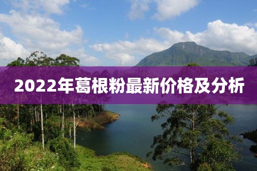 2022年葛根粉最新價格及分析