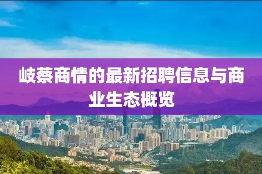 岐蔡商情的最新招聘信息與商業(yè)生態(tài)概覽