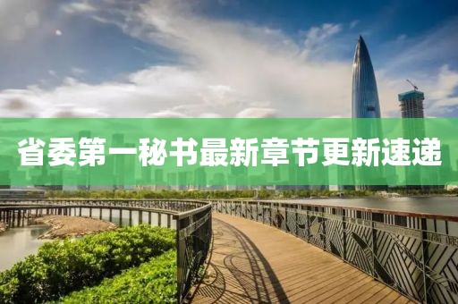 省委第一秘書最新章節(jié)更新速遞