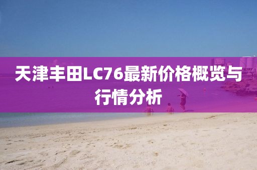 天津豐田L(fēng)C76最新價(jià)格概覽與行情分析