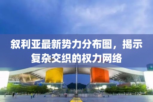 敘利亞最新勢力分布圖，揭示復雜交織的權力網(wǎng)絡