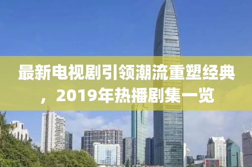 最新電視劇引領潮流重塑經(jīng)典，2019年熱播劇集一覽
