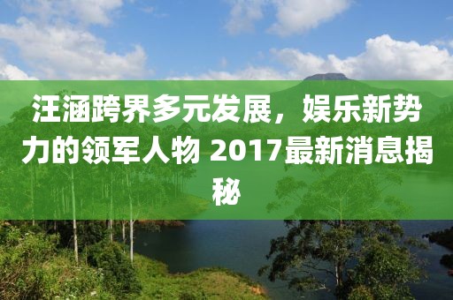 汪涵跨界多元發(fā)展，娛樂新勢力的領軍人物 2017最新消息揭秘