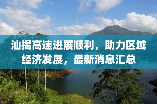 汕揭高速進展順利，助力區(qū)域經(jīng)濟發(fā)展，最新消息匯總