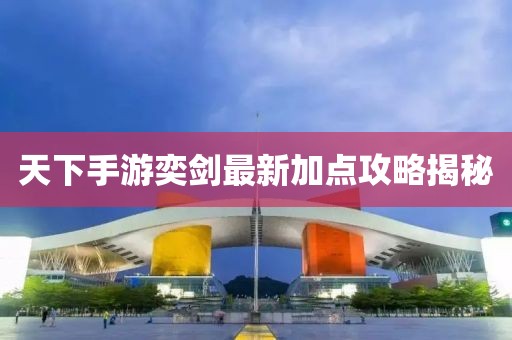 天下手游奕劍最新加點(diǎn)攻略揭秘