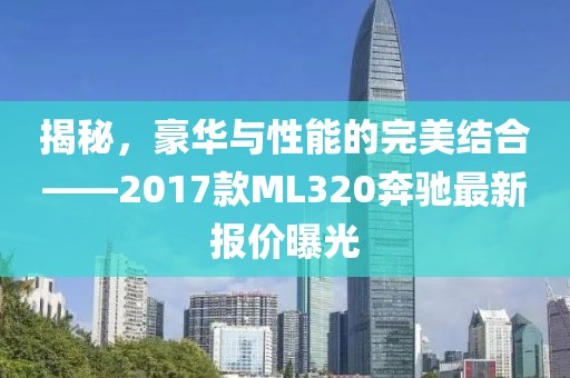 揭秘，豪華與性能的完美結(jié)合——2017款ML320奔馳最新報價曝光