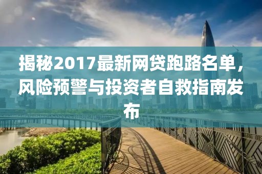 揭秘2017最新網(wǎng)貸跑路名單，風險預(yù)警與投資者自救指南發(fā)布