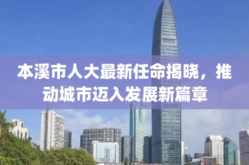 本溪市人大最新任命揭曉，推動城市邁入發(fā)展新篇章