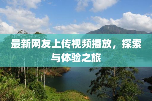 最新網(wǎng)友上傳視頻播放，探索與體驗(yàn)之旅
