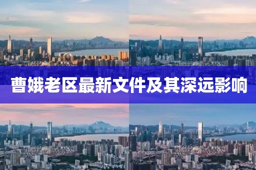 曹娥老區(qū)最新文件及其深遠(yuǎn)影響