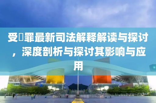 受陏罪最新司法解釋解讀與探討，深度剖析與探討其影響與應(yīng)用
