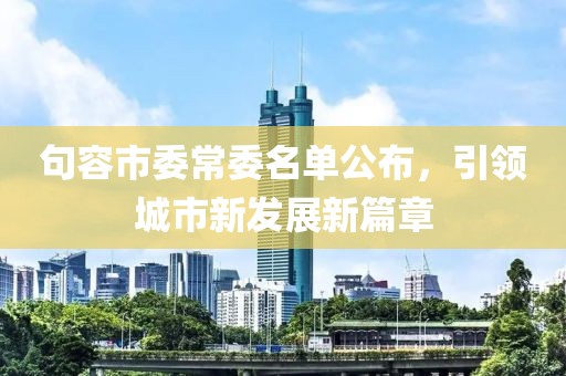 句容市委常委名單公布，引領(lǐng)城市新發(fā)展新篇章