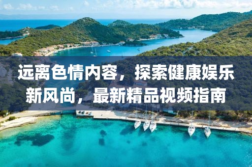 遠(yuǎn)離色情內(nèi)容，探索健康娛樂(lè)新風(fēng)尚，最新精品視頻指南