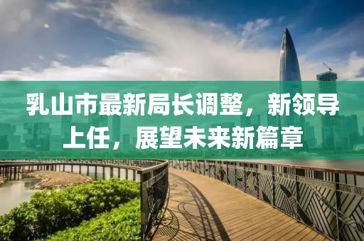 乳山市最新局長調(diào)整，新領(lǐng)導(dǎo)上任，展望未來新篇章
