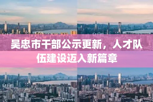 吳忠市干部公示更新，人才隊伍建設(shè)邁入新篇章
