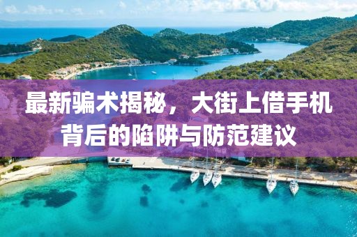 最新騙術揭秘，大街上借手機背后的陷阱與防范建議