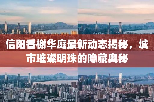 信陽香榭華庭最新動態(tài)揭秘，城市璀璨明珠的隱藏奧秘