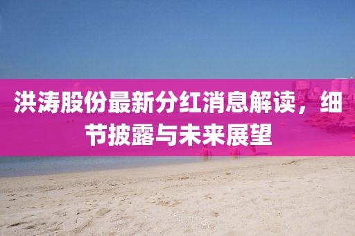 洪濤股份最新分紅消息解讀，細(xì)節(jié)披露與未來展望