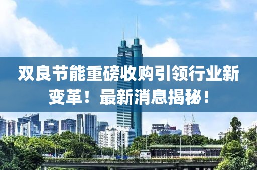 雙良節(jié)能重磅收購引領(lǐng)行業(yè)新變革！最新消息揭秘！