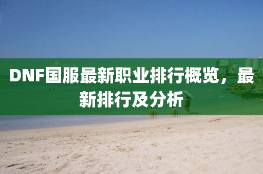 DNF國服最新職業(yè)排行概覽，最新排行及分析