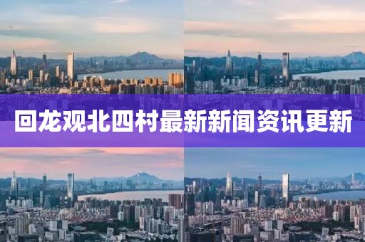 回龍觀北四村最新新聞資訊更新