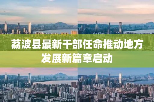 荔波縣最新干部任命推動地方發(fā)展新篇章啟動