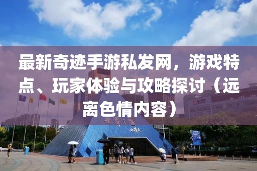 最新奇跡手游私發(fā)網(wǎng)，游戲特點(diǎn)、玩家體驗(yàn)與攻略探討（遠(yuǎn)離色情內(nèi)容）